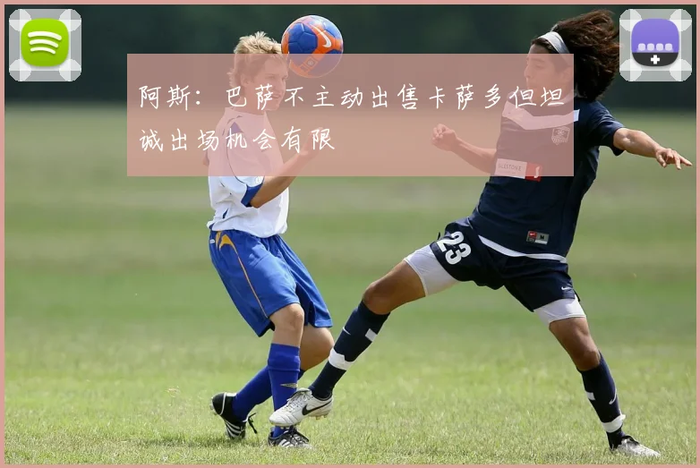 阿斯：巴萨不主动出售卡萨多但坦诚出场机会有限