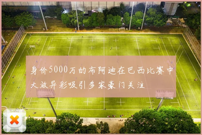 身价5000万的布阿迪在巴西比赛中大放异彩吸引多家豪门关注
