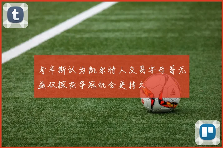 考辛斯认为凯尔特人交易字母哥无益双探花争冠机会更持久