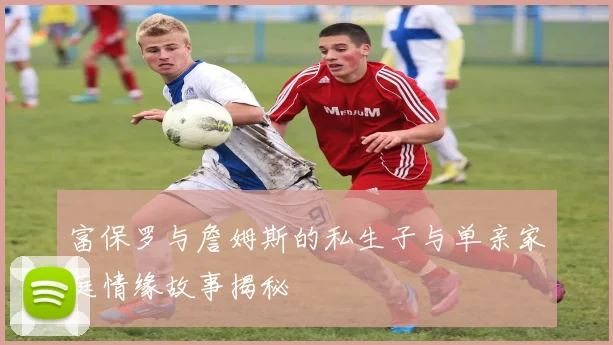 富保罗与詹姆斯的私生子与单亲家庭情缘故事揭秘