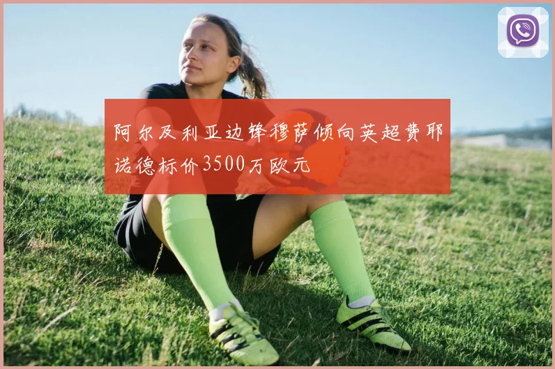 阿尔及利亚边锋穆萨倾向英超费耶诺德标价3500万欧元
