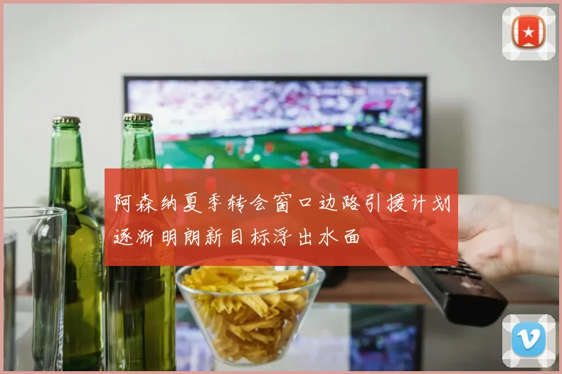 阿森纳夏季转会窗口边路引援计划逐渐明朗新目标浮出水面