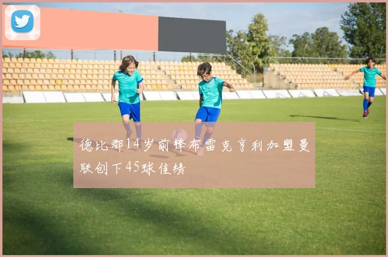 德比郡14岁前锋布雷克亨利加盟曼联创下45球佳绩