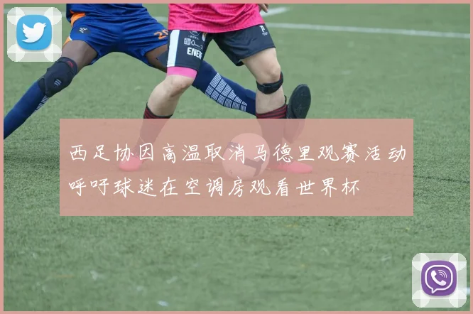 西足协因高温取消马德里观赛活动呼吁球迷在空调房观看世界杯