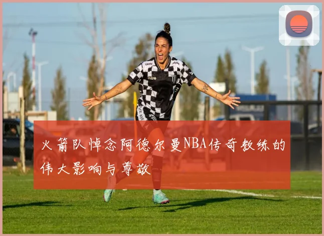 火箭队悼念阿德尔曼NBA传奇教练的伟大影响与尊敬