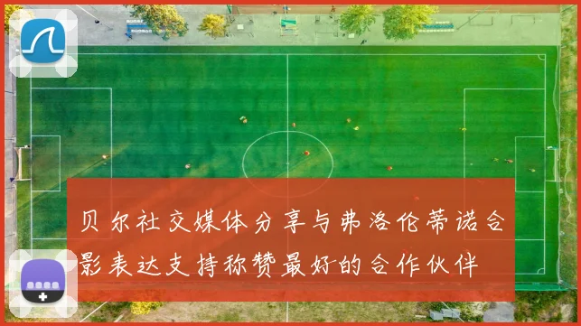 贝尔社交媒体分享与弗洛伦蒂诺合影表达支持称赞最好的合作伙伴