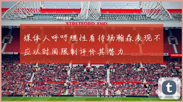 媒体人呼吁理性看待杨瀚森表现不应以时间限制评价其潜力