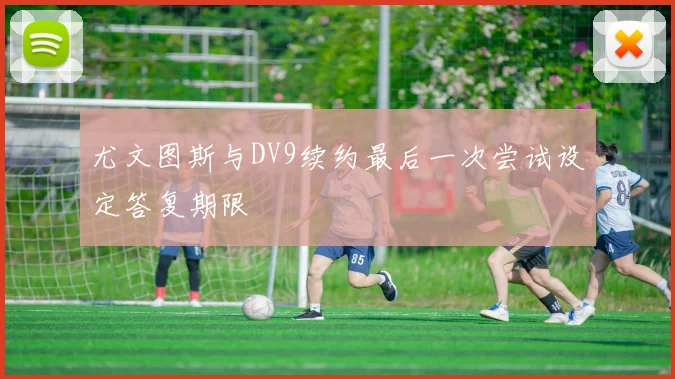 尤文图斯与DV9续约最后一次尝试设定答复期限