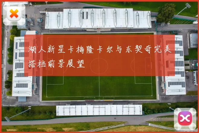 湖人新星卡梅隆卡尔与东契奇完美搭档前景展望