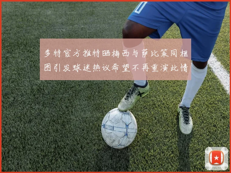 多特官方推特晒梅西与萨比策同框图引发球迷热议希望不再重演此情景