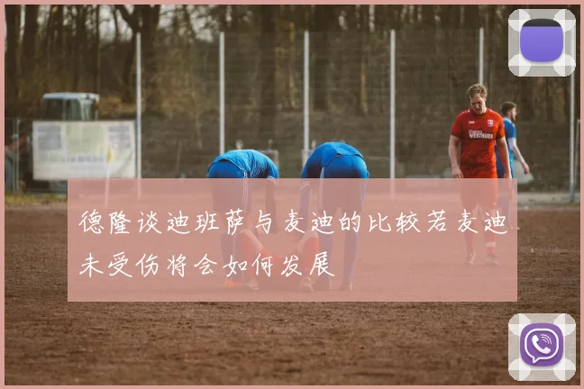 德隆谈迪班萨与麦迪的比较若麦迪未受伤将会如何发展