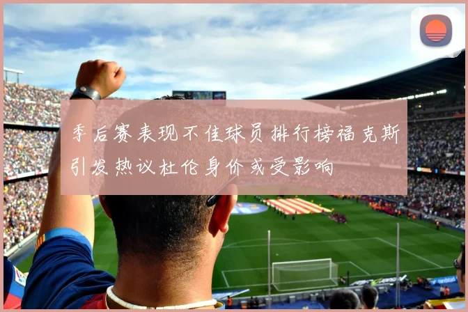 季后赛表现不佳球员排行榜福克斯引发热议杜伦身价或受影响