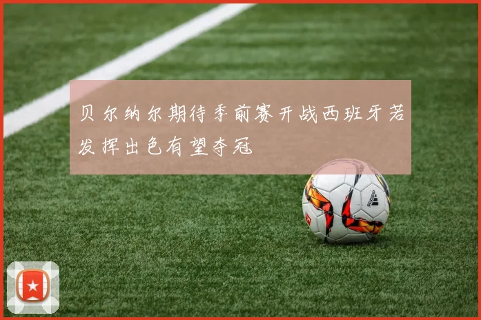 贝尔纳尔期待季前赛开战西班牙若发挥出色有望夺冠