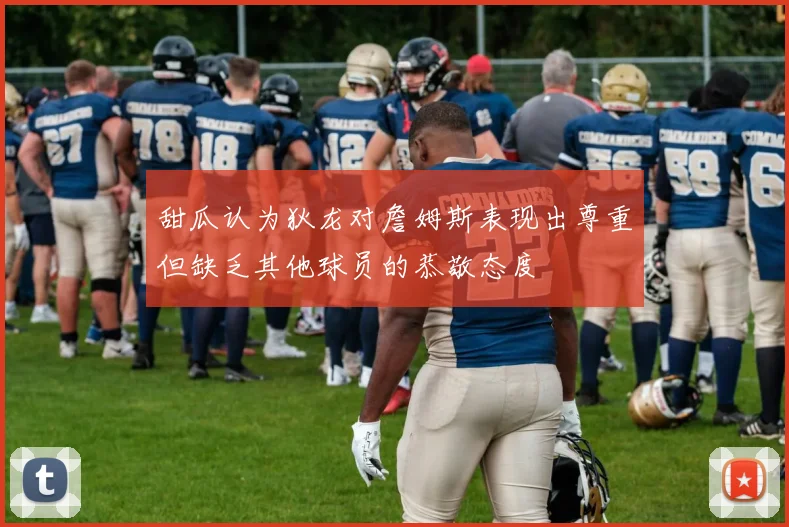 甜瓜认为狄龙对詹姆斯表现出尊重但缺乏其他球员的恭敬态度