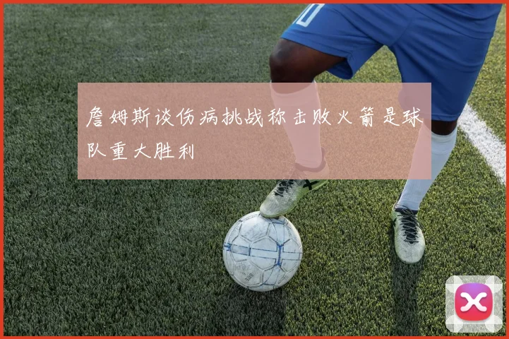 詹姆斯谈伤病挑战称击败火箭是球队重大胜利