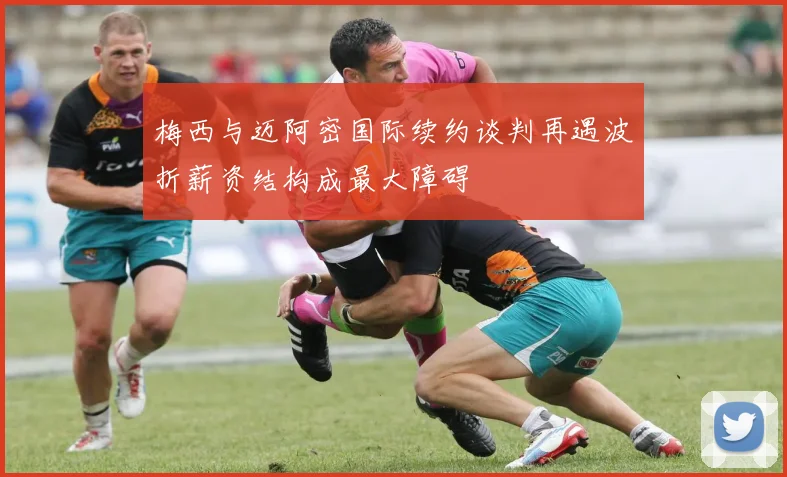 梅西与迈阿密国际续约谈判再遇波折薪资结构成最大障碍