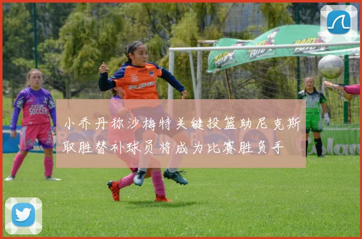 小乔丹称沙梅特关键投篮助尼克斯取胜替补球员将成为比赛胜负手