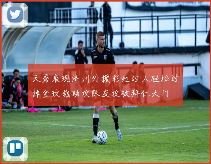 天秀表现济州外援彩虹过人轻松过掉金玟哉助攻队友攻破拜仁大门
