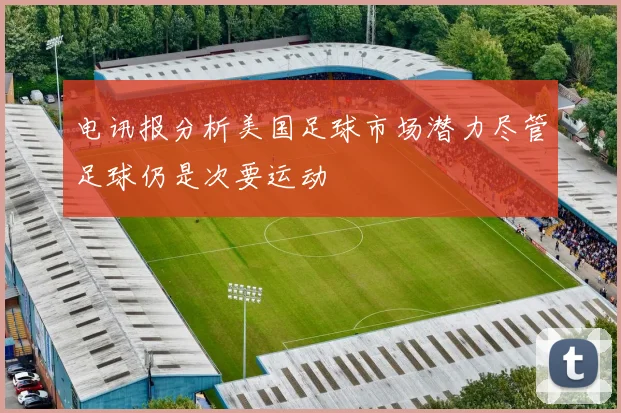 电讯报分析美国足球市场潜力尽管足球仍是次要运动