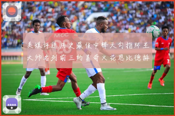 美媒评选历史最佳中锋天勾指环王大帅名列前三约基奇火花恩比德排名揭晓