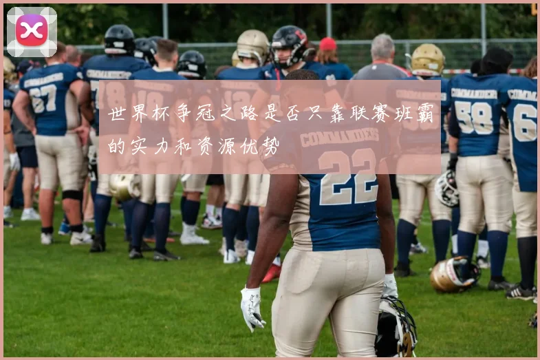 世界杯争冠之路是否只靠联赛班霸的实力和资源优势