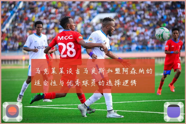 马克莱莱谈吉马良斯加盟阿森纳的适合性与优秀球员的选择逻辑