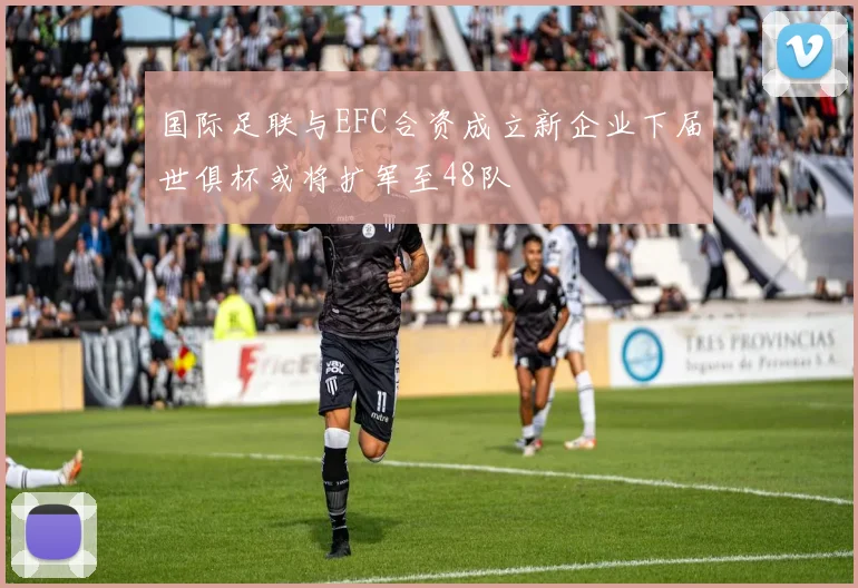 国际足联与EFC合资成立新企业下届世俱杯或将扩军至48队