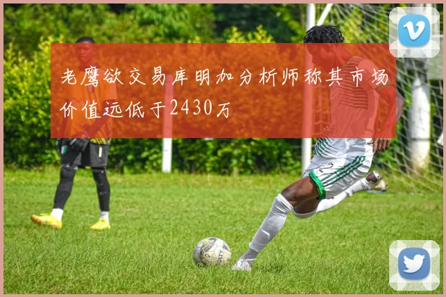 老鹰欲交易库明加分析师称其市场价值远低于2430万
