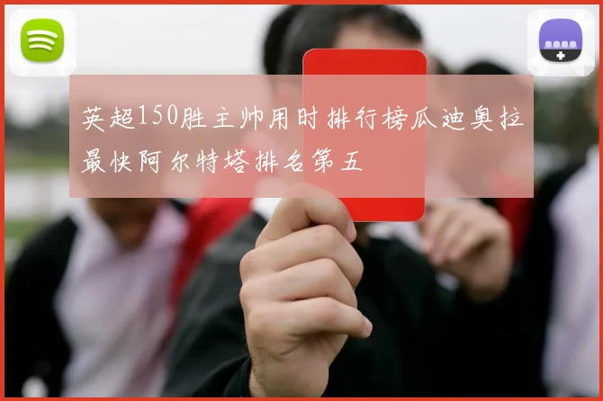 英超150胜主帅用时排行榜瓜迪奥拉最快阿尔特塔排名第五