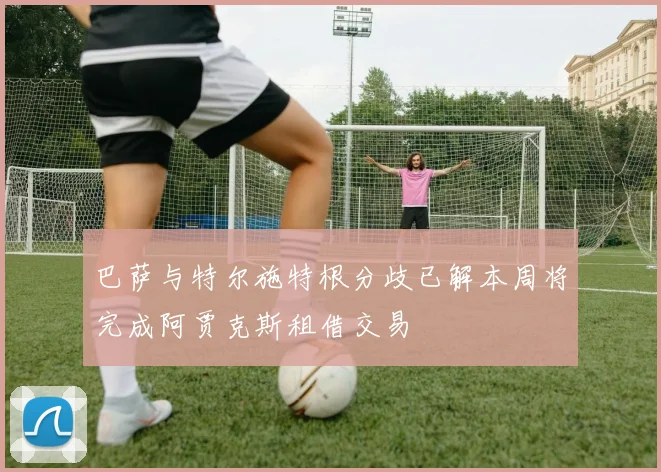 巴萨与特尔施特根分歧已解本周将完成阿贾克斯租借交易
